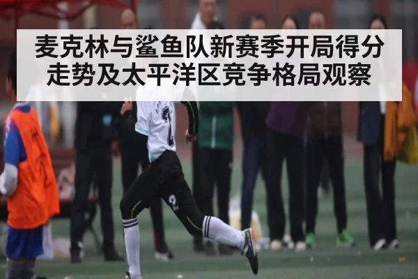 麦克林与鲨鱼队新赛季开局得分走势及太平洋区竞争格局观察